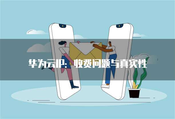 华为云IP：收费问题与真实性