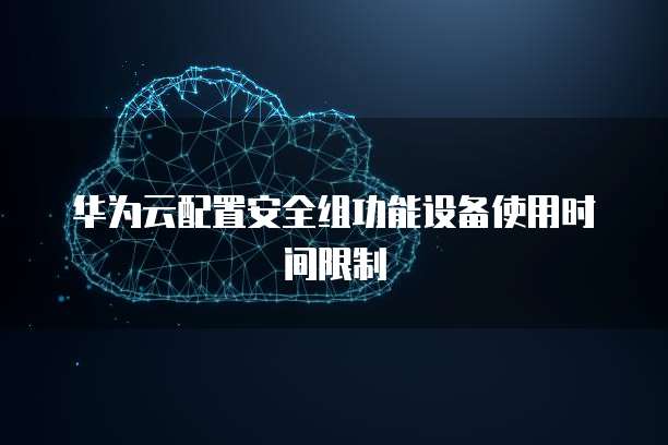 华为云配置安全组功能设备使用时间限制
