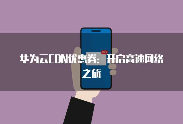 华为云CDN优惠券:开启高速网络之旅