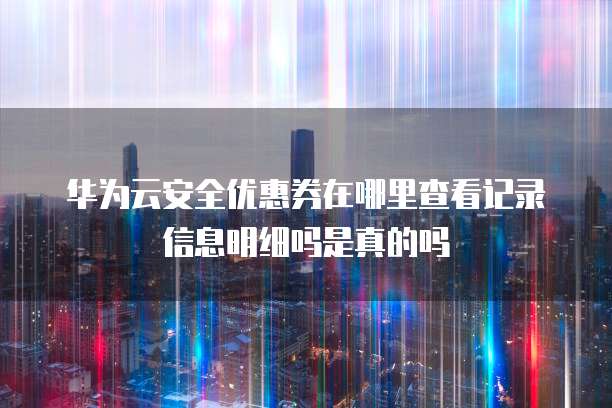 华为云安全优惠券在哪里查看记录信息明细吗是真的吗