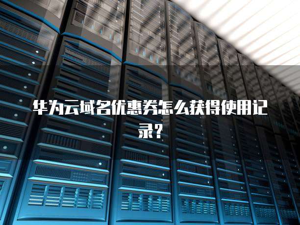 华为云域名优惠券怎么获得使用记录？