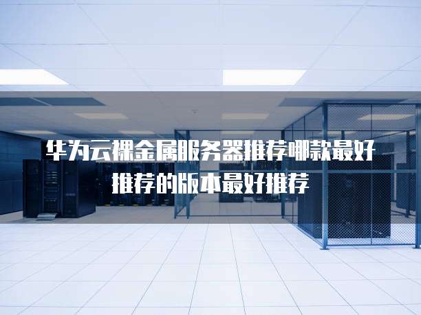 华为云裸金属服务器推荐哪款最好推荐的版本最好推荐