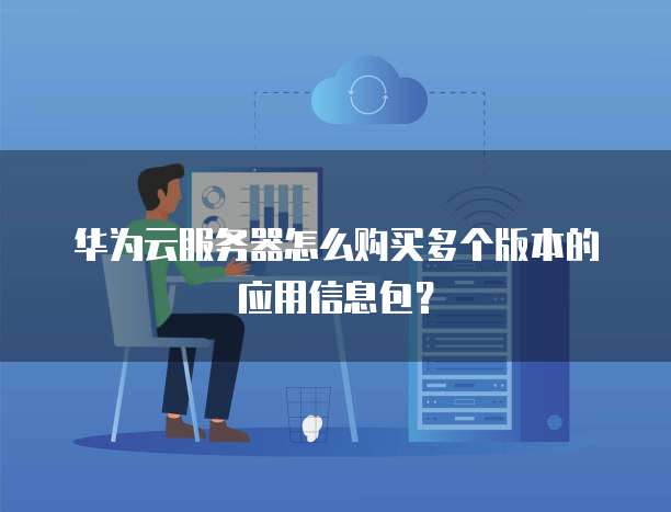 华为云服务器怎么购买多个版本的应用信息包？