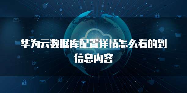 华为云数据库配置详情怎么看的到信息内容