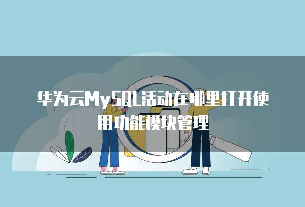 华为云MySQL活动在哪里打开使用功能模块管理