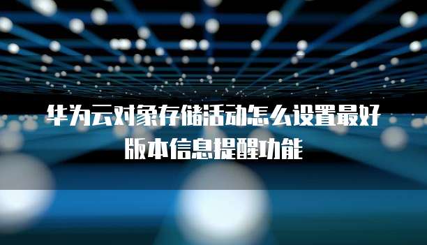 华为云对象存储活动怎么设置最好版本信息提醒功能