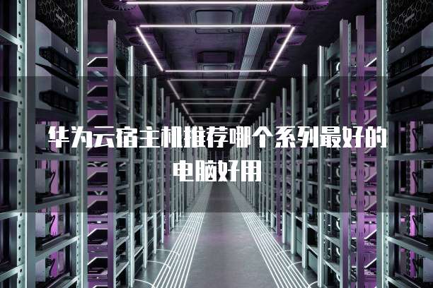 华为云宿主机推荐哪个系列最好的电脑好用