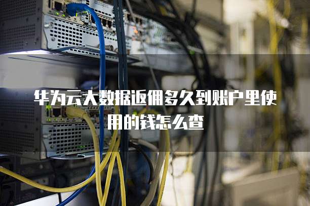 华为云大数据返佣多久到账户里使用的钱怎么查