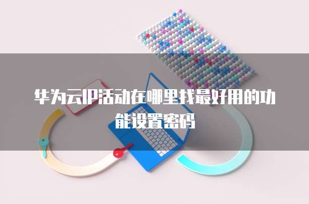 华为云IP活动在哪里找最好用的功能设置密码