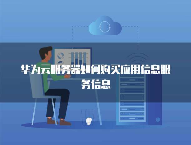 华为云服务器如何购买应用信息服务信息