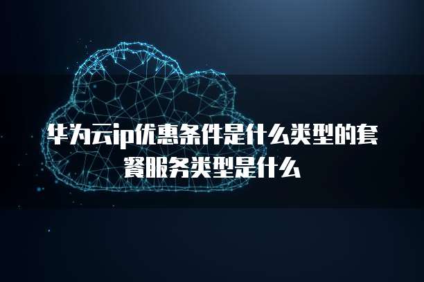 华为云ip优惠条件是什么类型的套餐服务类型是什么
