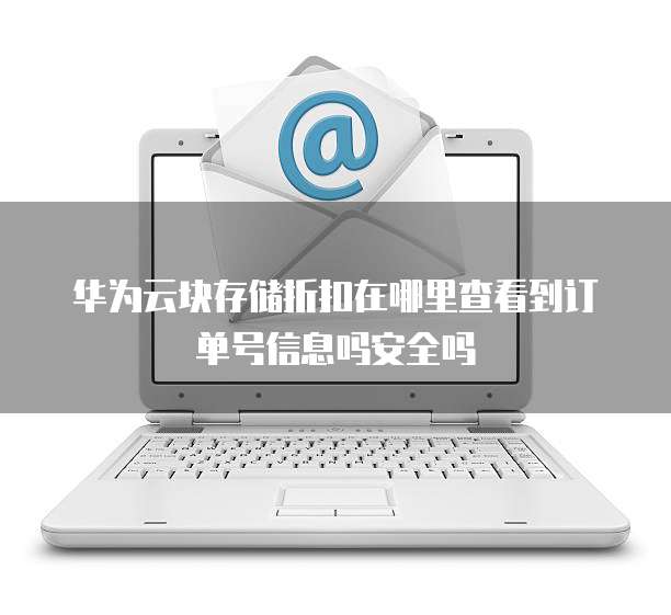 华为云块存储折扣在哪里查看到订单号信息吗安全吗