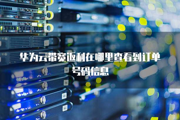 华为云带宽返利在哪里查看到订单号码信息