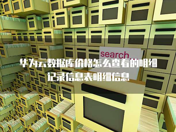 华为云数据库价格怎么查看的明细记录信息表明细信息