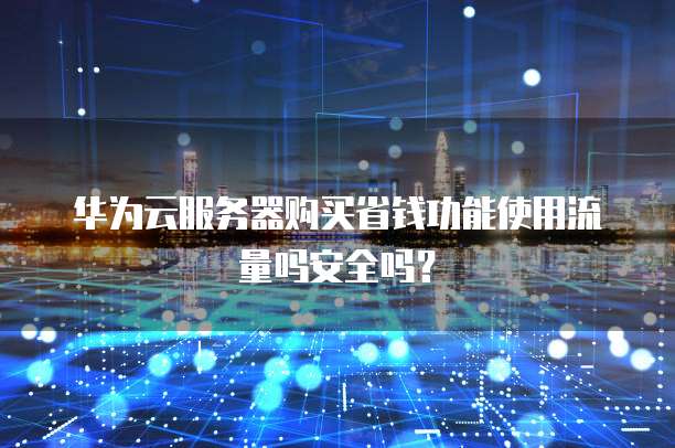 华为云服务器购买省钱功能使用流量吗安全吗？

