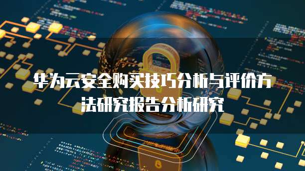 华为云安全购买技巧分析与评价方法研究报告分析研究