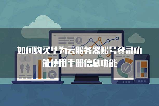 如何购买华为云服务器账号登录功能使用手册信息功能