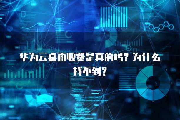 华为云桌面收费是真的吗?为什么找不到?