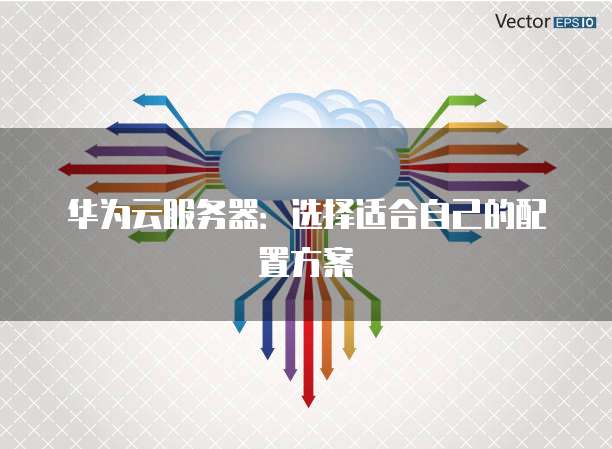 华为云服务器:选择适合自己的配置方案