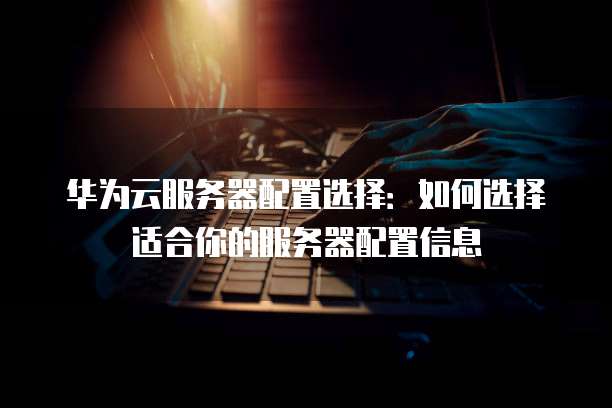 华为云服务器配置选择:如何选择适合你的服务器配置信息