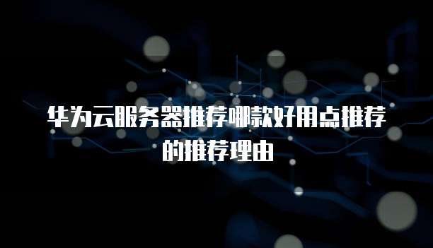 华为云服务器推荐哪款好用点推荐的推荐理由