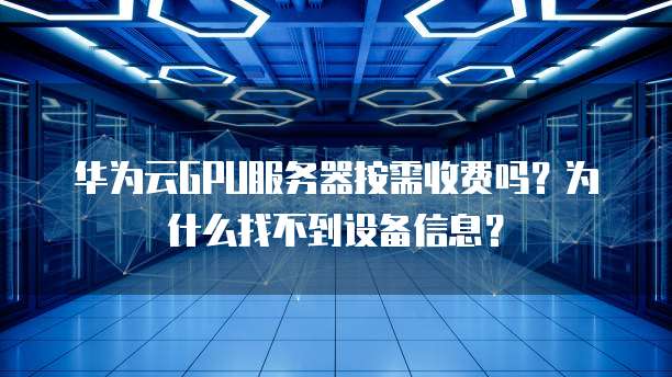 华为云GPU服务器按需收费吗？为什么找不到设备信息？