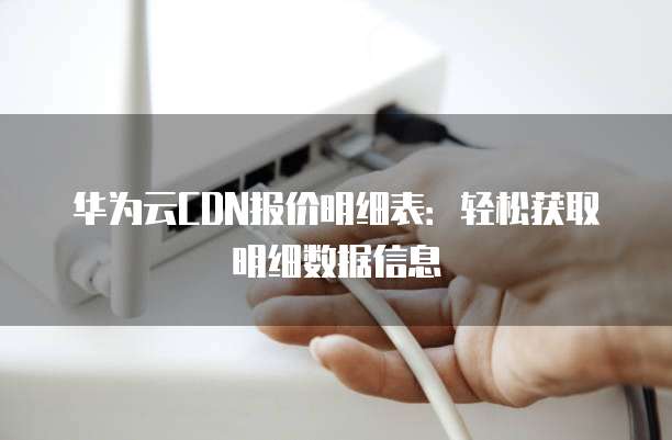 华为云CDN报价明细表:轻松获取明细数据信息