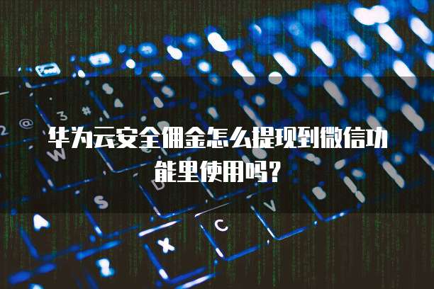 华为云安全佣金怎么提现到微信功能里使用吗?