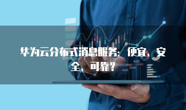 华为云分布式消息服务:便宜、安全、可靠?