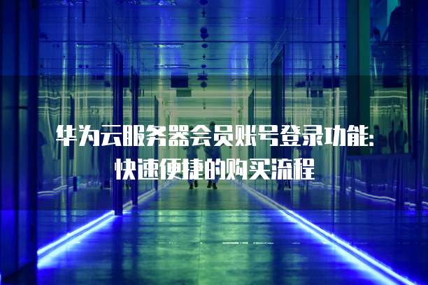 华为云服务器会员账号登录功能:快速便捷的购买流程