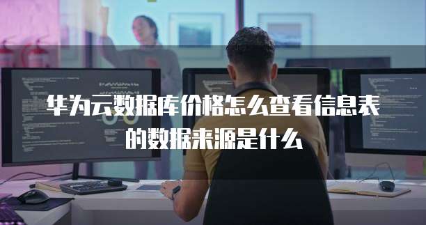 华为云数据库价格怎么查看信息表的数据来源是什么
