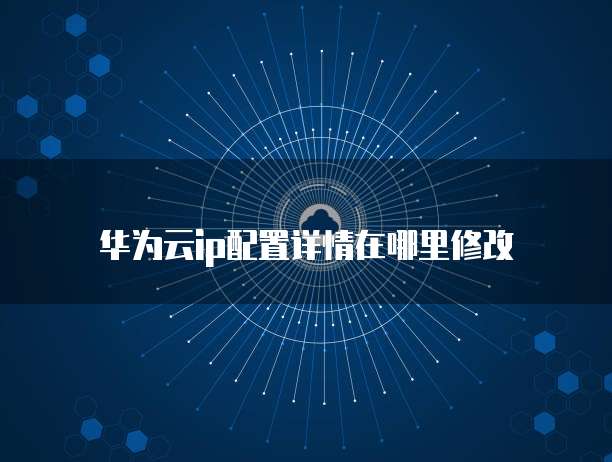 华为云ip配置详情在哪里修改