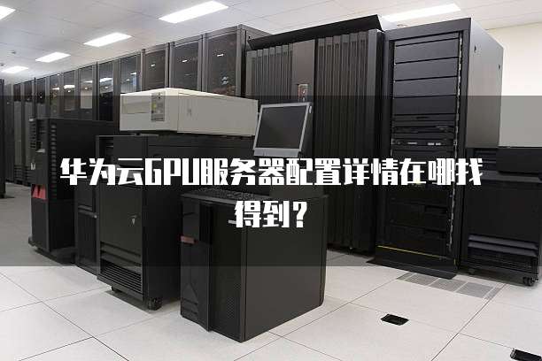 华为云GPU服务器配置详情在哪找得到?