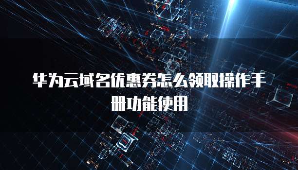 华为云域名优惠券怎么领取操作手册功能使用