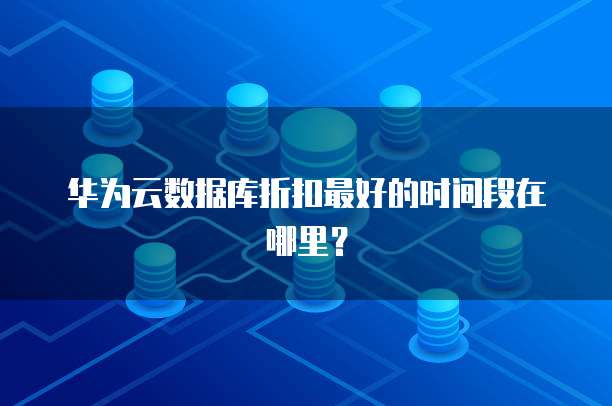 华为云数据库折扣最好的时间段在哪里?