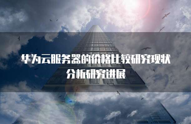 华为云服务器的价格比较研究现状分析研究进展