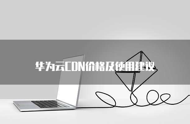 华为云CDN价格及使用建议