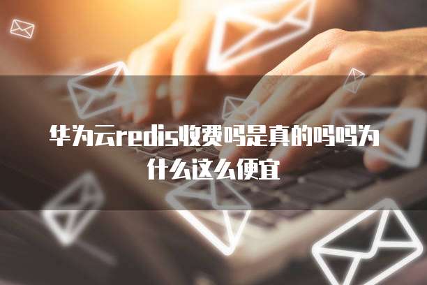 华为云redis收费吗是真的吗吗为什么这么便宜