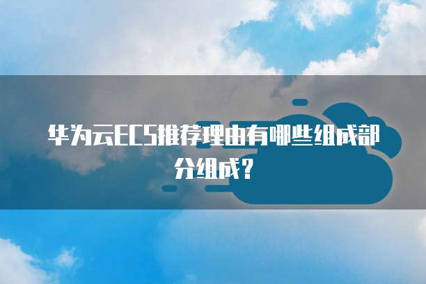 华为云ECS推荐理由有哪些组成部分组成？