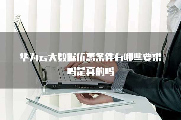 华为云大数据优惠条件有哪些要求吗是真的吗