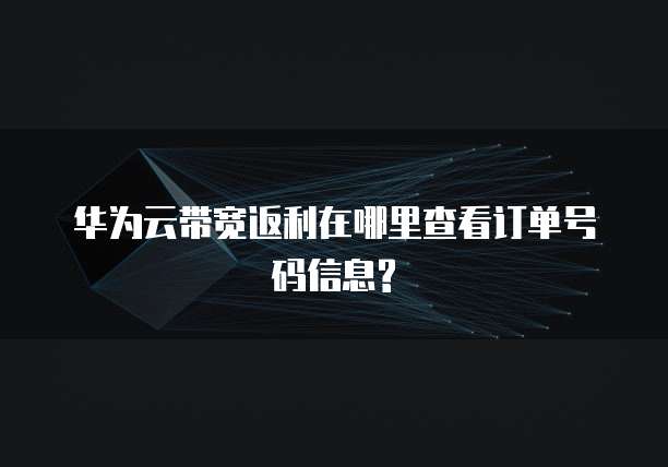 华为云带宽返利在哪里查看订单号码信息?