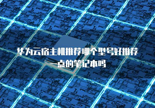 华为云宿主机推荐哪个型号好推荐一点的笔记本吗