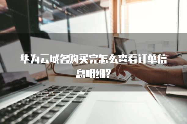 华为云域名购买完怎么查看订单信息明细？