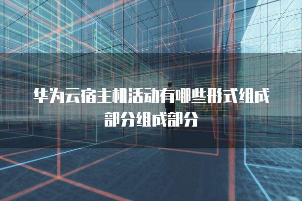 华为云宿主机活动有哪些形式组成部分组成部分
