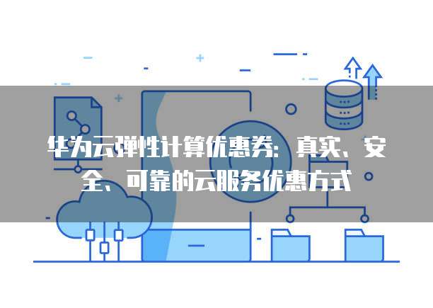 华为云弹性计算优惠券:真实、安全、可靠的云服务优惠方式