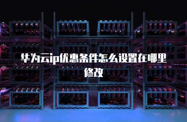 华为云ip优惠条件怎么设置在哪里修改