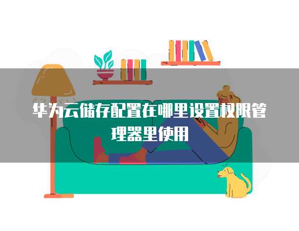 华为云储存配置在哪里设置权限管理器里使用
