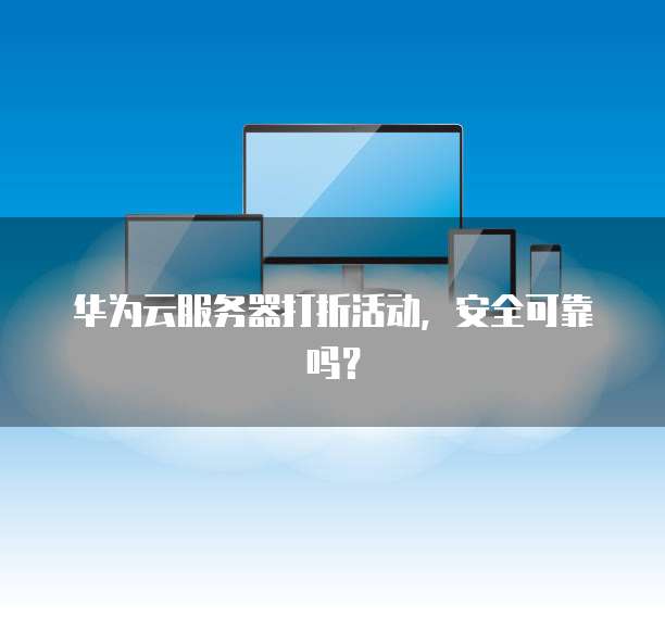 华为云服务器打折活动,安全可靠吗?