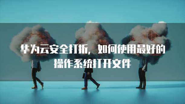 华为云安全打折,如何使用最好的操作系统打开文件
