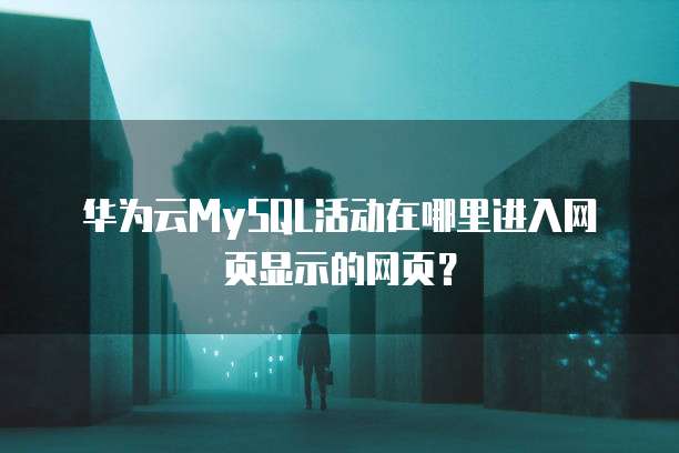 华为云MySQL活动在哪里进入网页显示的网页?